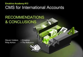 Emakina Emakina Academy #13 CMS for International Accounts RECOMMENDATIONS  & CONCLUSIONS Steven Volders  < Emakina Philip Achten  < The Reference 