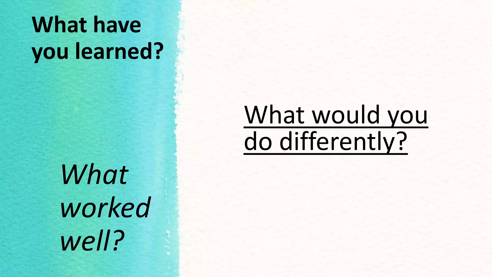 What have
you learned?
What would you
do differently?
What
worked
well?
 