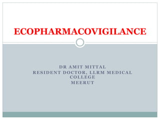 DR AMIT MITTAL
RESIDENT DOCTOR, LLRM MEDICAL
COLLEGE
MEERUT
ECOPHARMACOVIGILANCE
 