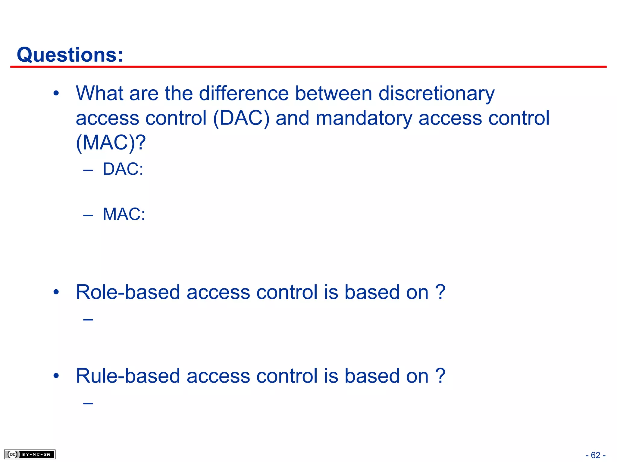 Questions:
   • What are the difference between discretionary
     access control (DAC) and mandatory access control
     (MAC)?
      – DAC:

      – MAC:



   • Role-based access control is based on ?
      –


   • Rule-based access control is based on ?
      –

                                                         - 62 -
 