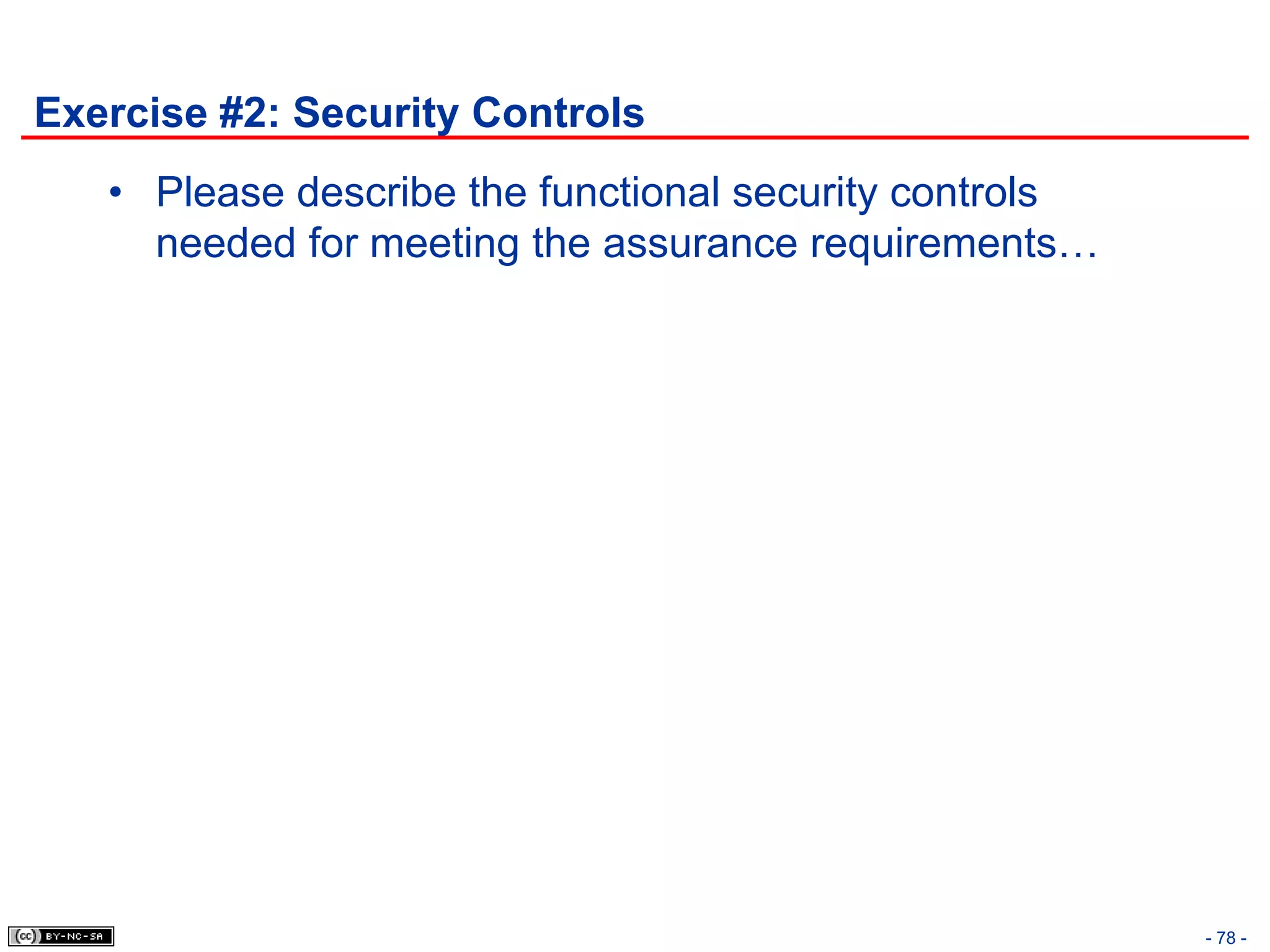 Exercise #2: Security Controls
   • Please describe the functional security controls
     needed for meeting the assurance requirements…




                                                        - 78 -
 