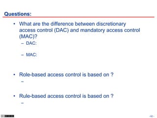 Questions:
   • What are the difference between discretionary
     access control (DAC) and mandatory access control
     (MAC)?
      – DAC:

      – MAC:



   • Role-based access control is based on ?
      –


   • Rule-based access control is based on ?
      –

                                                         - 62 -
 