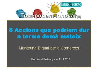 8 Accions que podríem dur
   a terme demà mateix

   Marketing Digital per a Comerços

         Montserrat Peñarroya – Abril 2013
 