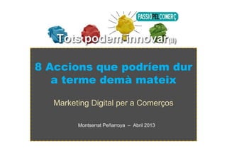 8 Accions que podríem dur
a terme demà mateix
Marketing Digital per a Comerços
Montserrat Peñarroya – Abril 2013
 