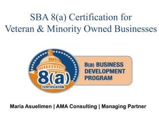 SBA 8(a) Certification for
Veteran & Minority Owned Businesses
Maria Asuelimen | AMA Consulting | Managing Partner
 