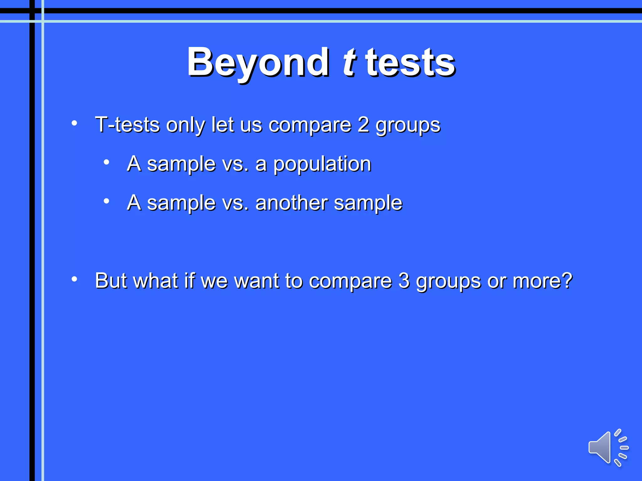 Beyond  t  tests T-tests only let us compare 2 groups A sample vs. a population A sample vs. another sample But what if we want to compare 3 groups or more? 