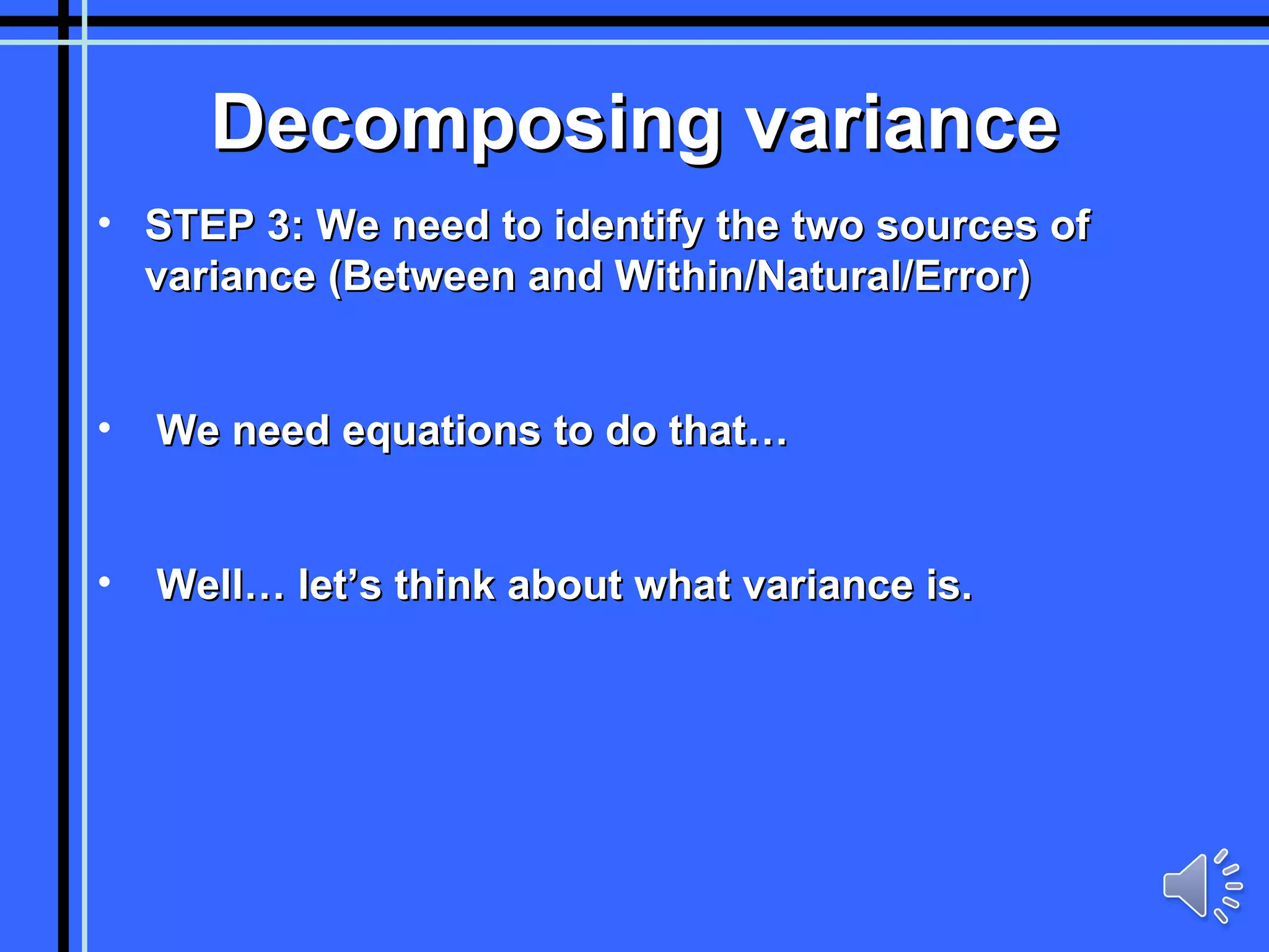Decomposing variance STEP 3: We need to identify the two sources of variance (Between and Within/Natural/Error) We need equations to do that… Well… let’s think about what variance is. 