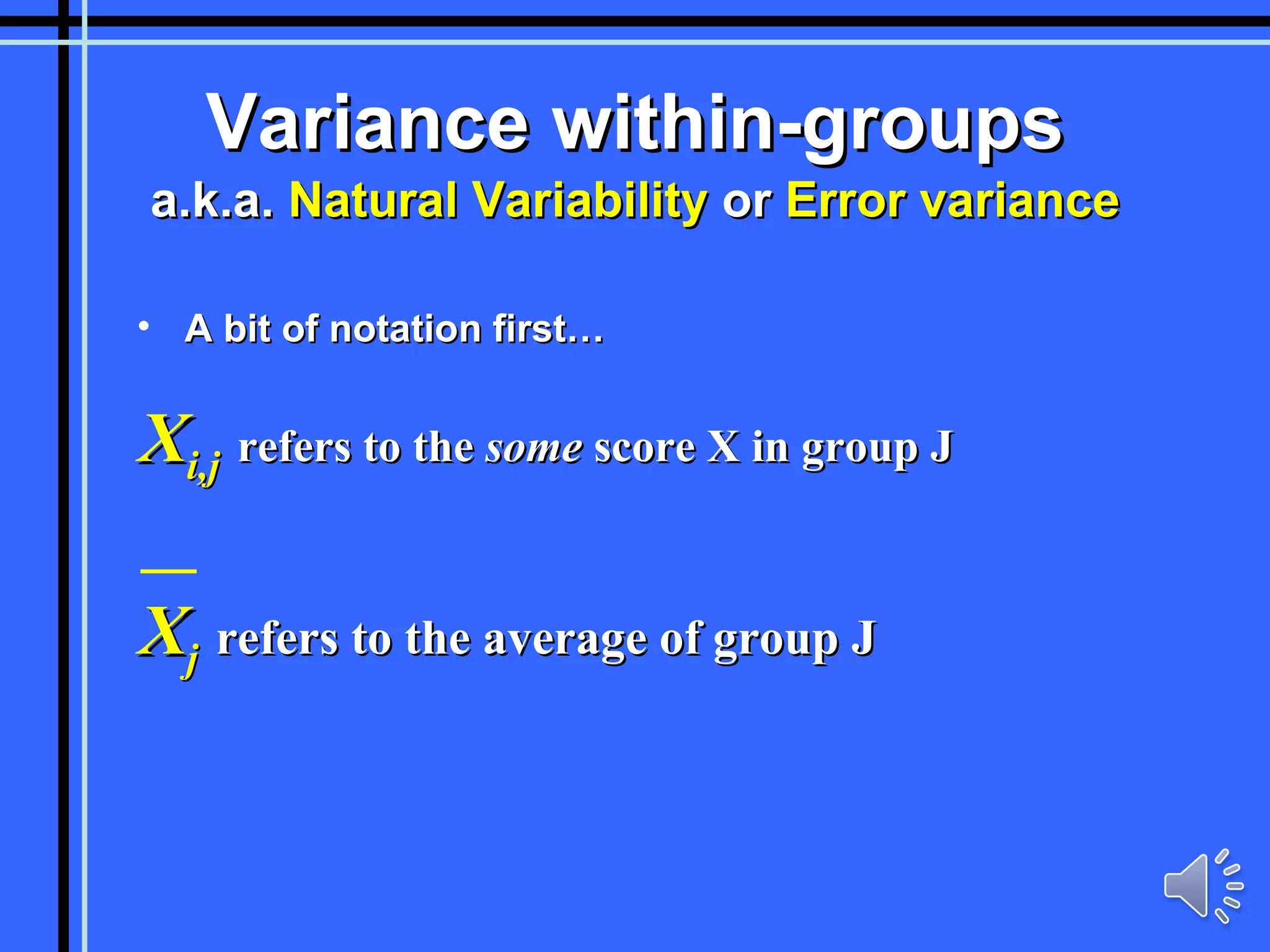 Variance within-groups a.k.a.  Natural Variability  or  Error variance A bit of notation first… X i,j   refers to the  some  score X in group J X j   refers to the average of group J 