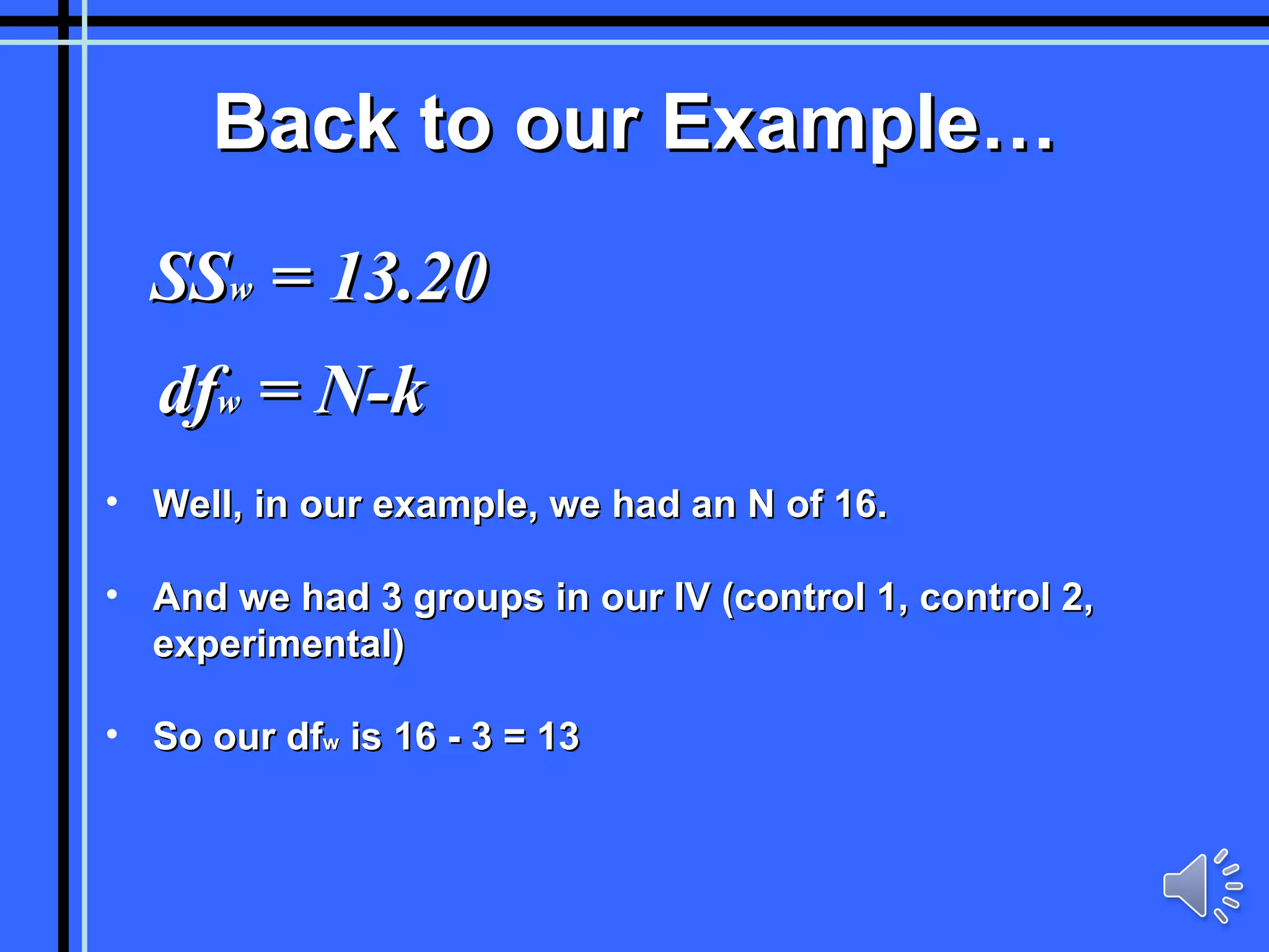 Back to our Example… SS w  = 13.20 df w  = N-k Well, in our example, we had an N of 16. And we had 3 groups in our IV (control 1, control 2, experimental) So our df w  is 16 - 3 = 13 
