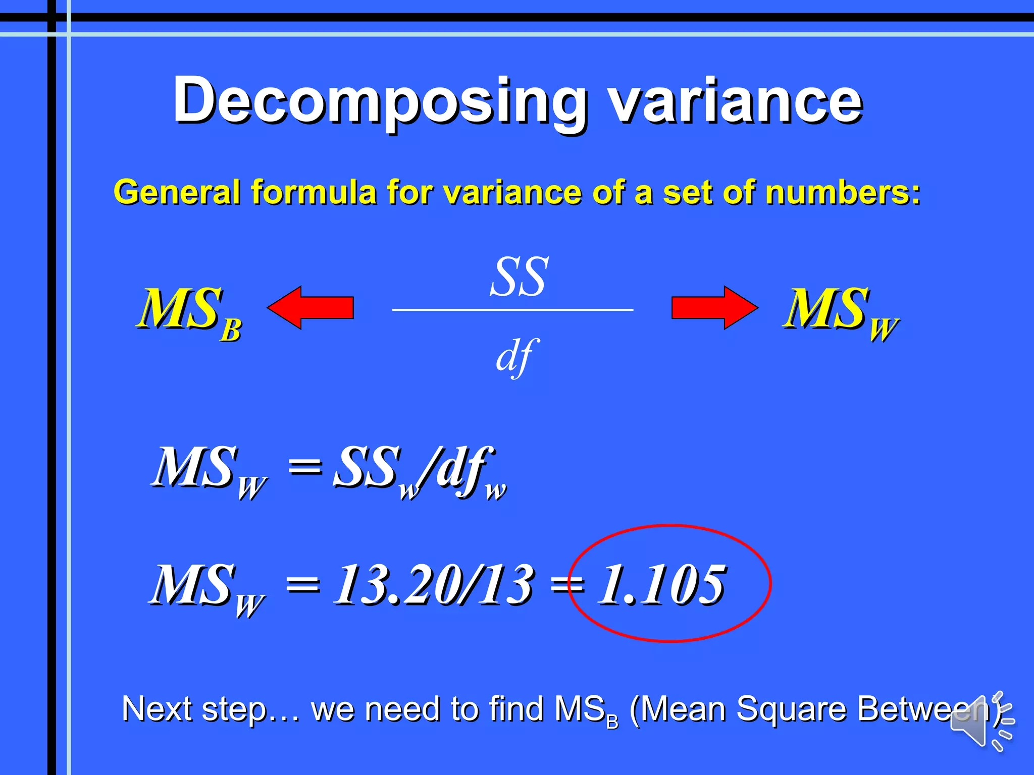 Decomposing variance General formula for variance of a set of numbers: SS df MS B MS W MS W  = SS w /df w MS W  = 13.20/13 = 1.105 Next step… we need to find MS B  (Mean Square Between) 