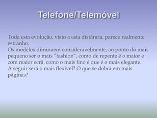 Toda esta evolução, visto a esta distância, parece realmente
estranho.
Os modelos diminuem consideravelmente, ao ponto do mais
pequeno ser o mais “fashion”, como de repente é o maior e
com maior ecrã, como o mais fino é que é o mais elegante.
A seguir será o mais flexível? O que se dobra em mais
páginas?
 
