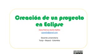 Creación de un proyecto
en Eclipse
Clara Patricia Avella Ibáñez
cpavella@gmail.com
Docente universitaria
Tunja – Boyacá - Colombia
 
