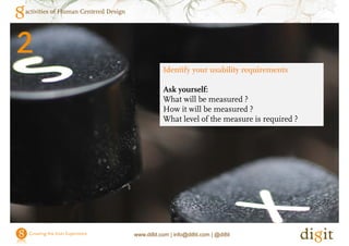 activities of Human Centered Design




2
                                                 Identify your usability requirements

                                                 Ask yourself:
                                                 What will be measured ?
                                                 How it will be measured ?
                                                 What level of the measure is required ?




                                      www.di8it.com | info@di8it.com | @di8it
 