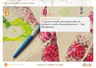 activities of Human Centered Design




6                                           Design the interface
                                            “A picture is worth a thousand words. An
                                               p
                                            interface is worth a thousand pictures.” – Ben
                                            Shneiderman




                                      www.di8it.com | info@di8it.com | @di8it
 