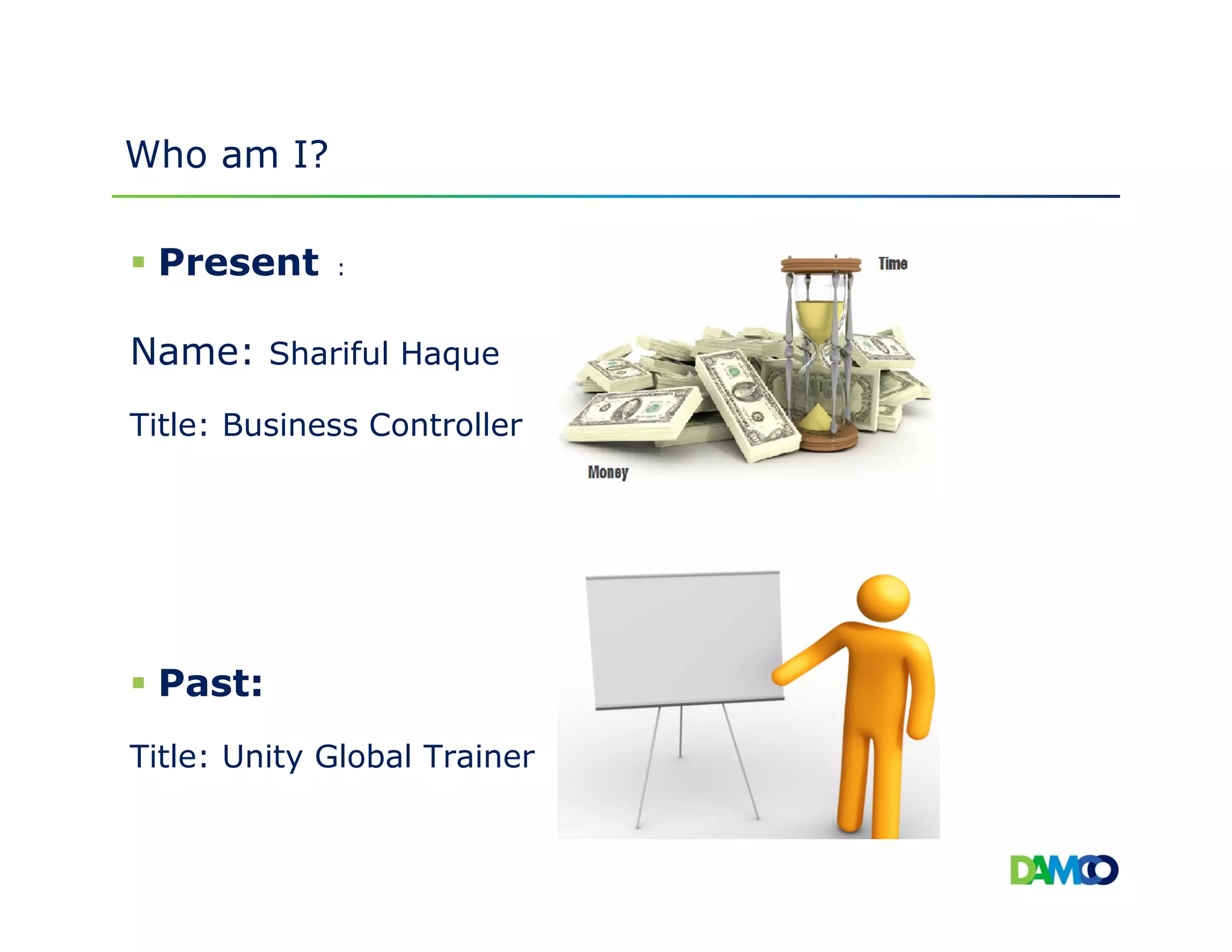 Who am I?
Present :
Name: Shariful Haque
Title: Business Controller
Past:
Title: Unity Global Trainer
 