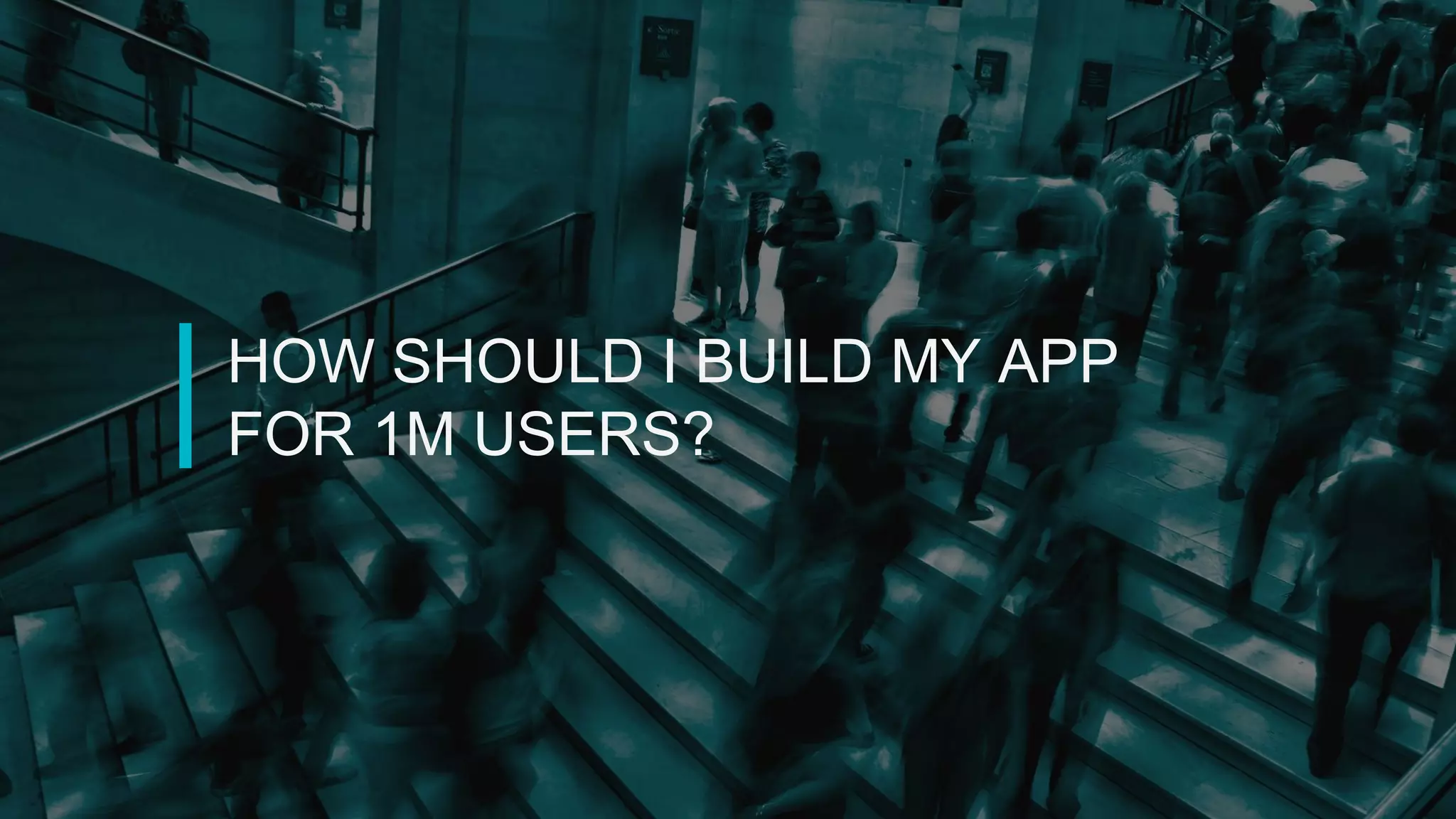 HOW SHOULD I BUILD MY APP
FOR 1M USERS?
 