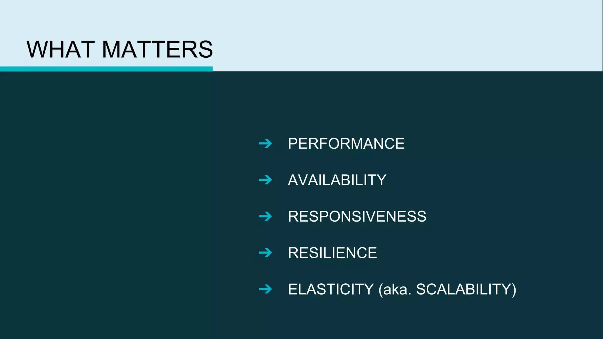 WHAT MATTERS
➔ PERFORMANCE
➔ AVAILABILITY
➔ RESPONSIVENESS
➔ RESILIENCE
➔ ELASTICITY (aka. SCALABILITY)
 