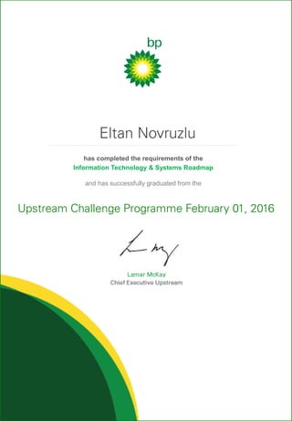 has completed the requirements of the
Information Technology & Systems Roadmap
and has successfully graduated from the
Upstream Challenge Programme February 01, 2016
Eltan Novruzlu
 