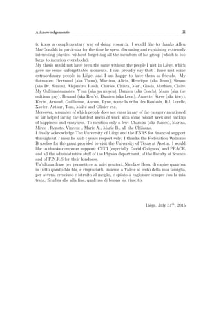 Acknowledgements iii
to know a complementary way of doing research. I would like to thanks Allen
MacDonalds in particular for the time he spent discussing and explaining extremely
interesting physics, without forgetting all the members of his group (which is too
large to mention everybody).
My thesis would not have been the same without the people I met in Li`ege, which
gave me some unforgettable moments. I can proudly say that I have met some
extraordinary people in Li`ege, and I am happy to have them as friends. My
ﬂatmates: Bertrand (aka Thoss), Martina, Alicia, Henrique (aka Jesus), Simon
(aka Dr. Simon), Alejandro, Rasih, Charles, Chiara, Meri, Giada, Mathieu, Claire.
My Ouftimateamates: Yvan (aka ya moyen), Damien (aka Coach), Manu (aka the
ouftivan guy), Renaud (aka Ren’s), Damien (aka Leon), Annette, Steve (aka kiwy),
Kevin, Arnaud, Guillaume, Aurore, Lyne, toute la tribu des Roubaix, RJ, Lorelle,
Xavier, Arthur, Tom, Ma¨ıt´e and Olivier etc.
Moreover, a number of which people does not enter in any of the category mentioned
so far helped facing the hardest weeks of work with some robust week end backup
of happiness and crazyness. To mention only a few: Chandra (aka James), Marina,
Mirco , Renato, Vincent , Marie A., Marie B., all the Chileans.
I ﬁnally acknowledge The University of Li`ege and the FNRS for ﬁnancial support
throughout 7 months and 4 years respectively. I thanks the Federation Wallonie
Bruxelles for the grant provided to visit the University of Texas at Austin. I would
like to thanks computer support: CECI (especially David Colignon) and PRACE,
and all the administrative stu↵ of the Physics department, of the Faculty of Science
and of F.N.R.S for their kindness.
Un’ultima frase per permettere ai miei genitori, Nicola e Rosa, di capire qualcosa
in tutto questo bla bla, e ringraziarli, insieme a Vale e al resto della mia famiglia,
per avermi cresciuto e istruito al meglio, e spinto a ragionare sempre con la mia
testa. Sembra che alla ﬁne, qualcosa di buono sia riuscito.
Li`ege, July 31th
, 2015
 