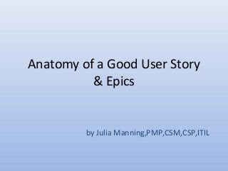 Anatomy of a Good User Story
& Epics
by Julia Manning,PMP,CSM,CSP,ITIL
 