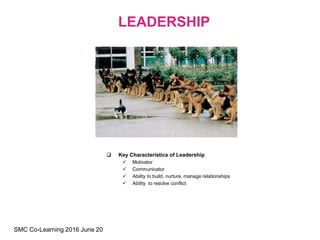  Key Characteristics of Leadership
 Motivator
 Communicator
 Ability to build, nurture, manage relationships
 Ability to resolve conflict
LEADERSHIP
SMC Co-Learning 2016 June 20
 
