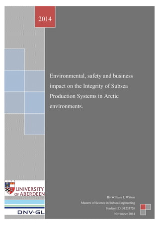 William J. Wilson 51233726
0
Environmental, safety and business
impact on the Integrity of Subsea
Production Systems in Arctic
environments.
2014
By William J. Wilson
Masters of Science in Subsea Engineering
Student I.D. 51233726
November 2014
 