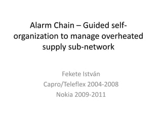 Alarm Chain –Guided self- organization to manage overheated supply sub-network 
Fekete István 
Capro/Teleflex 2004-2008 
Nokia 2009-2011  
