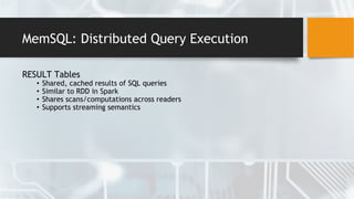 MemSQL: Distributed Query Execution
RESULT Tables
• Shared, cached results of SQL queries
• Similar to RDD in Spark
• Shares scans/computations across readers
• Supports streaming semantics
 