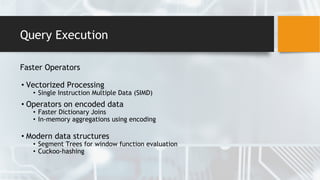 Query Execution
Faster Operators
• Vectorized Processing
• Single Instruction Multiple Data (SIMD)
• Operators on encoded data
• Faster Dictionary Joins
• In-memory aggregations using encoding
• Modern data structures
• Segment Trees for window function evaluation
• Cuckoo-hashing
 