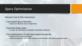 Query Optimization
Network Cost & Plan Generation
• Cost-based Query Rewrites
• Aware of network cost of operators
• Generate bushy plans
• A must for snowstorm (multiple snowflake) schemas
• Fast optimization of real-time analytical queries
• Enhanced pruning techniques
• Optimal operator/join order based on distribution and local execution cost
 