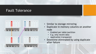 Fault Tolerance
• Similar to storage mirroring
• Duplicate in-memory columns on another
node
• Enabled per table/partition
• E.g. only recent data
• Application transparent
• Downtime eliminated by using duplicate
after failure
 