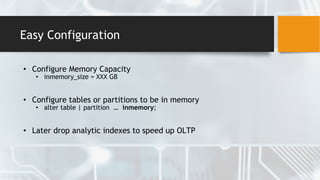 Easy Configuration
• Configure Memory Capacity
• inmemory_size = XXX GB
• Configure tables or partitions to be in memory
• alter table | partition … inmemory;
• Later drop analytic indexes to speed up OLTP
 