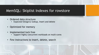 MemSQL: Skiplist Indexes for rowstore
• Ordered data structure
• Expected O(log(n)) lookup, insert and delete
• Optimized for memory
• Implemented lock free
• Support highly concurrent workloads on multi-cores
• Few instructions to insert, delete, search
 