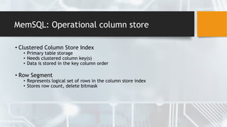 MemSQL: Operational column store
• Clustered Column Store Index
• Primary table storage
• Needs clustered column key(s)
• Data is stored in the key column order
• Row Segment
• Represents logical set of rows in the column store index
• Stores row count, delete bitmask
 