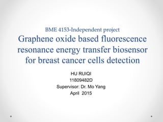 BME 4153-Independent project
Graphene oxide based fluorescence
resonance energy transfer biosensor
for breast cancer cells detection
HU RUIQI
11809482D
Supervisor: Dr. Mo Yang
April 2015
 