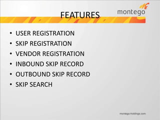 • USER REGISTRATION
• SKIP REGISTRATION
• VENDOR REGISTRATION
• INBOUND SKIP RECORD
• OUTBOUND SKIP RECORD
• SKIP SEARCH
FEATURES
 