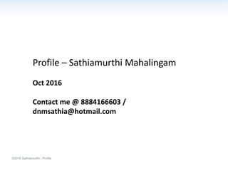 ©2016 Sathiamurthi - Profile
Profile – Sathiamurthi Mahalingam
Oct 2016
Contact me @ 8884166603 /
dnmsathia@hotmail.com
 