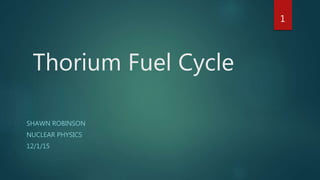 Thorium Fuel Cycle
SHAWN ROBINSON
NUCLEAR PHYSICS
12/1/15
1
 