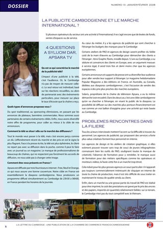 NUMERO 13 - JANVIER-FÉVRIER 2008

LA LETTRE DU CAMBODGE - UNE PUBLICATION DE LA CHAMBRE DE COMMERCE FRANCO-CAMBODGIENNE
DOSSIER
LA PUBLICITE CAMBODGIENNE ET LE MARCHE
INTERNATIONAL ?
Si plusieurs opérateurs du secteur ont une activité à l’international, il ne s’agit encore que de levées de fonds,
ventes d’espaces ou de service.
Au cœur du métier, il y a les agences de publicité qui vont chercher à
l’étranger les budgets des marques pour le Cambodge
Certains ateliers de PAO et agences de design savent profiter du faible
coût de la main d’œuvre au Cambodge pour démarcher des clients a
l’étranger : Ainsi Graphic Roots, installé depuis 12 ans au Cambodge, a su
séduire et convaincre des clients en Europe, avec un argument massue:
à service égal, il vend trois fois et demi moins cher que les agences
européennes.
Certainsannonceursetsupportsdepresseontsudiversifierleuraudience
pour aller vendre leur support à l’étranger. Le magasine hebdomadaire
Popular Magasine a des éditions en France, en Australie, au Canada,
dédiées aux diasporas cambodgiennes ; c’est l’occasion de vendre des
espaces à des prix plus proches des marchés européens.
Solaris, propriétaire de la chaîne de télévision Apsara, a eu la même
démarche(voirencadré).Danslesdeuxcas,c’estuneciblecambodgienne
qu’on va chercher à l’étranger, en visant le public de la diaspora. La
possibilité de diffuser sur des marchés plus porteurs financièrement est
vue comme un vrai ballon d’oxygène pour une activité qui reste basée
au Cambodge.
PROBLEMES RENCONTRES DANS
LA FILIERE
Tous les acteurs interviewés mettent l’accent sur la difficulté à trouver du
personnel. Les agences de publicité, qui proposent des services a forte
plus value créatives forment leur personnel en interne.
Les agences de design et les ateliers de création graphique, si elles
estiment pouvoir trouver sans trop de souci de jeunes infographistes
connaissant bien les outils de PAO, soulignent toutes le manque de
créativité, l’absence de formation pour y remédier, le manque aussi
de formation pour des métiers spécifiques comme les opérateurs et
monteurs vidéos, la faute cette fois à un marché trop étroit.
Cela induit pour les plus grosses agences un souci particulier: il n’apparaît
pas toujours commercialement intéressant de s’équiper en interne de
toute la chaîne de production, mais il est très difficile de sous traiter en
maintenant le niveau de qualité vendu au client.
Enfin, dans un marché ou une grosse partie du travail de PAO est réalisé
pour être imprimé, le coût des prestations est grevé par le prix des encres
et des papiers, importés en quantités relativement faibles: sur ce terrain,
le Cambodge n’est pas du tout compétitif avec le Vietnam.
4 QUESTIONS
A SYLUOM DAR,
APSARA TV
Qu est ce qui caractérise le marché
de la publicité télé?
L’impact d’une publicité à la télé,
c’est l’audience. Or, le Cambodge
n’a pas de moyen de mesurer celle-
ci. Le seul retour est individuel, basé
sur les réactions recueillies, ou alors
de partenariat avec des événements
particuliers, pour mesurer sur place
le taux d’écoute que la chaîne a reçu.
Quels types d’annonces proposez vous ?
Du spot traditionnel, au sponsoring d’émissions, en passant par les
annonces de plateaux, bannières commerciales. Nous sommes aussi
partenaires de certains événements ciblés. Enfin, nous avons diversifié
notre offre de programme, pour coller au mieux à la cible de nos
annonceurs.
Comment la télé se situe t elle sur le marché des diffuseurs ?
Tout le monde veut passer à la télé, mais c’est encore perçu comme
un dû. L’effondrement récent du marché et des prix en est le signe le
plus flagrant. Face à la presse écrite, la télé est plus éphémère, le client
ne repart pas avec sa diffusion dans la poche, comme il peut le faire
avec un journal ou un magasine. Le manque de professionnalisme de
beaucoup de chaînes, qui ne respectent pas forcément les accords de
diffusion, ne nous aide pas à changer cette image.
Comment êtes vous présents en France ?
Apsara est diffusée par trois fournisseurs internet : Free, Neuf et Orange,
ce qui nous assure une bonne couverture. Notre cible en France est
essentiellement la diaspora cambodgienne. Nous produisons un
programme diffusé simultanément au Cambodge de 23h30 a 06h00,
en France pendant les horaires de la journée.
 