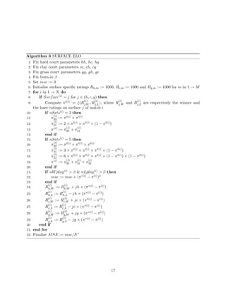 Algorithm 3 SURFACE ELO
1: Fix hard court parameters hh, hc, hg
2: Fix clay court parameters cc, ch, cg
3: Fix grass court parameters gg, gh, gc
4: Fix burn-in β
5: Set mse := 0
6: Initialise surface speciﬁc ratings Rh,m := 1000, Rc,m := 1000 and Rg,m := 1000 for m in 1 → M
7: for i in 1 → N do
8: if Surface(i) = j for j ∈ (h, c, g) then
9: Compute π (i) := ξ(R
(i)
j,W , R
(i)
j,L), where R
(i)
j,W and R
(i)
j,L are respectively the winner and
the loser ratings on surface j of match i
10: if nSets(i) = 3 then
11: π
(i)
20 := π (i) × π (i)
12: π
(i)
21 := 2 × π (i) × π (i) × (1 − π (i))
13: π(i) := π
(i)
20 + π
(i)
21
14: end if
15: if nSets(i) = 5 then
16: π
(i)
30 := π (i) × π (i) × π (i)
17: π
(i)
31 := 3 × π (i) × π (i) × π (i) × (1 − π (i))
18: π
(i)
32 := 6 × π (i) × π (i) × π (i) × (1 − π (i)) × (1 − π (i))
19: π(i) := π
(i)
30 + π
(i)
31 + π
(i)
32
20: end if
21: if nWplay(i) > β & nLplay(i) > β then
22: mse := mse + (π∗(i) − π(i))2
23: end if
24: R
(i)
h,W := R
(i)
h,W + jh × (π∗(i) − π(i))
25: R
(i)
h,L := R
(i)
h,L − jh × (π∗(i) − π(i))
26: R
(i)
c,W := R
(i)
c,W + jc × (π∗(i) − π(i))
27: R
(i)
c,L := R
(i)
c,L − jc × (π∗(i) − π(i))
28: R
(i)
g,W := R
(i)
g,W + jg × (π∗(i) − π(i))
29: R
(i)
g,L := R
(i)
g,L − jg × (π∗(i) − π(i))
30: end if
31: end for
32: Finalise MSE := mse/N∗
17
 