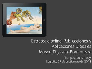 Estrategia online: Publicaciones y
Aplicaciones Digitales
Museo Thyssen-Bornemisza
The Apps Tourism Day.
Logroño, 27 de septiembre de 2013
 