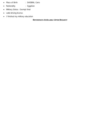 • Place of Birth : SHOBRA, Cairo
• Nationality : Egyptian
• Military Status : Exempt final
• valid driving license
• I finished my military education
REFERENCES AVAILABLE UPON REQUEST
 