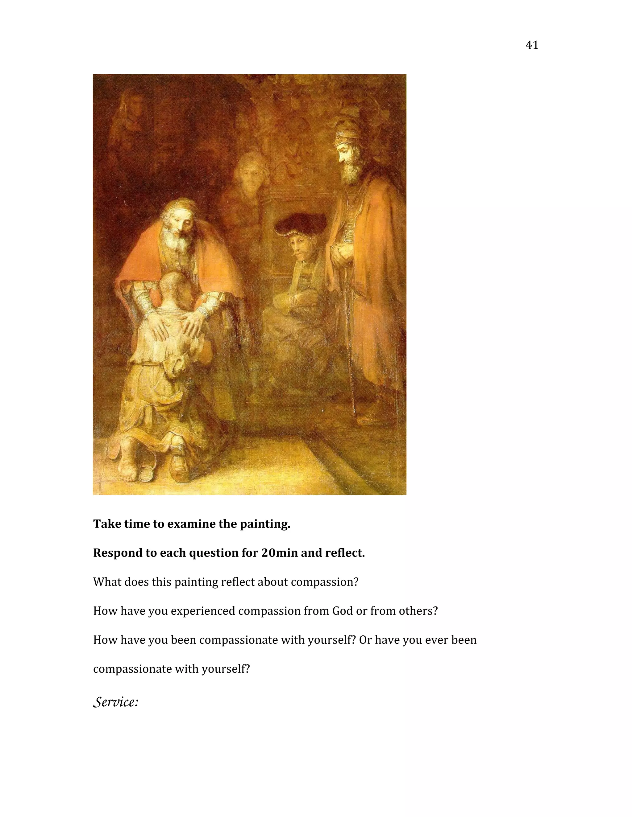 Take time to examine the painting.
Respond to each question for 20min and reflect.
What does this painting reflect about compassion?
How have you experienced compassion from God or from others?
How have you been compassionate with yourself? Or have you ever been
compassionate with yourself?
Service:
41
 