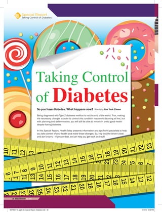 Taking Control
of DiabetesSo you have diabetes. What happens now?
Being diagnosed with Type 2 diabetes mellitus is not the end of the world. True, making
the necessary changes in order to control this condition may seem daunting at first, but
with planning and determination, you will still be able to remain in pretty good health
despite having diabetes.
In this Special Report, HealthToday presents information and tips from specialists to help
you take control of your health and make those changes. So, hop into the driver’s seat
and don’t worry – if you are lost, we can help you get back on track!
Words by Lim Teck Choon
Special Report
Taking Control of Diabetes
26 HEALTHTODAY•May 2015
MHTMAY15_pg26-40_Special Report_Diabetes.indd 26 4/15/15 4:56 PM
 