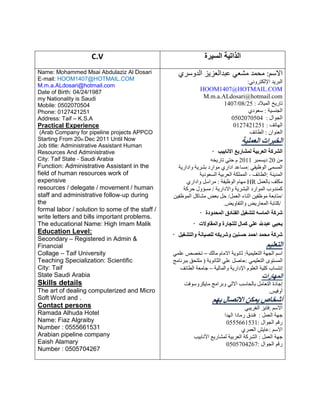 C.V ‫انسيزة‬ ‫انذاتيت‬
Name: Mohammed Msai Abdulaziz Al Dosari
E‐mail: HOOM1407@HOTMAIL.COM
M.m.a.ALdosari@hotmail.com
Date of Birth: 04/24/1987
my Nationality is Saudi
Mobile: 0502070504
Phone: 0127421251
Address: Taif – K.S.A
Practical Experience
(Arab Company for pipeline projects APPCO
Starting From 20th Dec 2011 Until Now
Job title: Administrative Assistant Human
Resources And Administrative
City: Taif State ‐ Saudi Arabia
Function: Administrative Assistant in the
field of human resources work of
expensive
resources / delegate / movement / human
staff and administrative follow‐up during
the
formal labor / solution to some of the staff /
write letters and bills important problems.
The educational Name: High Imam Malik
Education Level:
Secondary – Registered in Admin &
Financial
Collage – Taif University
Teaching Specialization: Scientific
City: Taif
State Saudi Arabia
Skills details
The art of dealing computerized and Micro
Soft Word and .
Contact persons
Ramada Alhuda Hotel
Name: Fiaz Algraiby
Number : 0555661531
Arabian pipeline company
Eaish Alamary
Number : 0505704267
‫االسى‬:‫يحًذ‬ٌ‫يشع‬‫عثذانعزٍز‬ً‫انذوسر‬
‫انثرٍذ‬ٌَ‫اإلنكترو‬:
HOOM1407@HOTMAIL.COM
M.m.a.ALdosari@hotmail.com
‫تارٍخ‬‫انًَالد‬1407/08/25 :
‫انجُسَح‬:ً‫سعود‬
‫انجوال‬0502070504 :
‫انھاتف‬0127421251 :
ٌ‫انعُوا‬:‫انطائف‬
‫انخبزاث‬‫انعمهيت‬
‫انشزكت‬‫انعزبيت‬‫نمشاريع‬‫االنابيب‬
ٍ‫ي‬20‫دٍسًثر‬2011‫و‬ٌ‫حت‬‫تارٍخه‬
‫انًسًي‬ٌ‫انوظَف‬:‫يساعذ‬ً‫ادار‬‫يوارد‬‫تشرٍح‬‫وادارٍح‬
‫انًذٍُح‬:‫انطائف‬-‫انًًهكح‬‫انعرتَح‬‫انسعودٍح‬
‫يكهف‬‫تانعًم‬HR‫يھاو‬‫انوظَفح‬:‫يراسم‬ً‫وادار‬
‫كًُذوب‬‫انًوارد‬‫انثشرٍح‬‫واالدارٍح‬/‫يسؤول‬‫حركح‬
/‫يتاتعح‬ٍَ‫يوظف‬‫اثُاء‬‫انعًم‬/‫حم‬‫تعض‬‫يشاكم‬ٍَ‫انًوظف‬
/‫كتاتح‬‫انًعارٍض‬‫وانتفاوٍض‬.
‫شزكت‬‫انماسه‬‫نتشغيم‬‫انفنادق‬‫انمحذودة‬
‫يحيي‬‫عبذهلل‬‫عهي‬‫كمال‬‫نهتجارة‬‫وانمقاوالث‬
‫شزكت‬‫محمذ‬‫احمذ‬‫حسنين‬‫وشزيكه‬‫نهصيانت‬‫وانتشغيم‬
‫انتعهيم‬
‫اسى‬‫انجھح‬‫انتعهًََح‬:‫ثاَوٍح‬‫االياو‬‫يانك‬–‫تخصص‬ًٌ‫عه‬
‫انًستوى‬ًٌَ‫انتعه‬:‫حاصم‬ٌ‫عه‬‫انثاَوٍح‬)‫يهتحك‬‫تثرَايج‬
‫إَتساب‬‫كهَح‬‫انعهوو‬‫اإلدارٍح‬‫وانًانَح‬–‫جايعح‬‫انطائف‬
‫انمھاراث‬
‫إجادج‬‫انتعايم‬‫تانحاسة‬ٌ‫االن‬‫وترايج‬‫ياٍكروسوفت‬
‫أوفَس‬.
‫أشخاص‬‫يمكن‬‫االتصال‬‫بھم‬
‫االسى‬:‫فاٍز‬ٌ‫انغرٍث‬
‫جھح‬‫انعًم‬:‫فُذق‬‫ريادا‬‫انھذا‬
‫رلى‬‫انجوال‬0555661531:
‫االسى‬:‫عاٍش‬ً‫انعًر‬
‫جھح‬‫انعًم‬:‫انشركح‬‫انعرتَح‬‫نًشارٍع‬‫األَاتَة‬
‫رلى‬‫انجوال‬0505704267:
 