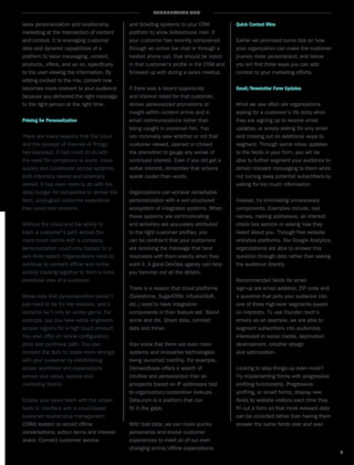 THUNDERTECH.COM
5
sees personalization and relationship
marketing at the intersection of content
and context. It is leveraging customer
data and dynamic capabilities of a
platform to tailor messaging, content,
products, offers, and so on, specifically
to the user viewing the information. By
adding context to the mix, content now
becomes more relevant to your audience
because you delivered the right message
to the right person at the right time.
Priming for Personalization
There are many reasons that the cloud
and the concept of Internet of Things
has exploded. It has much to do with
the need for companies to scale, move
quickly and collaborate across systems,
both internally owned and externally
owned. It has even more to do with the
deep hunger for companies to deliver the
best, scary-good customer experience
they could ever envision.
Without the cloud and the ability to
track a customer’s path across the
many touch points with a company,
personalization could only happen to a
very finite extent. Organizations need to
continue to connect offline and online
activity tracking together to form a more
beneficial view of a customer.
Make note that personalization doesn’t
just need to be for the retailers, and it
certainly isn’t only an online game. For
example, say you have sales engineers
across regions for a high touch product.
You also offer an online configuration,
price and purchase path. You can
connect the dots to relate more strongly
with your customer by establishing
proper workflows and expectations
across your sales, service and
marketing teams.
Enable your sales team with the proper
tools to interface with a cloud-based
customer relationship management
(CRM) system to record offline
conversations, action items and interest
levels. Connect customer service
and ticketing systems to your CRM
platform to allow bidirectional intel. If
your customer has recently complained
through an online live chat or through a
heated phone call, that should be noted
in that customer’s profile in the CRM and
followed up with during a sales meetup.
If there was a recent opportunity
and interest listed for that customer,
deliver personalized promotions or
insight within content online and in
email communications rather than
being caught in voicemail hell. You
can minimally view whether or not that
customer viewed, opened or clicked
the promotion to gauge any sense of
continued interest. Even if you did get a
verbal interest, remember that actions
speak louder than words.
Organizations can achieve remarkable
personalization with a well-structured
ecosystem of integrated systems. When
these systems are communicating
and activities are accurately attributed
to the right customer profiles, you
can be confident that your customers
are receiving the message that best
resonates with them exactly when they
want it. A good DevOps agency can help
you hammer out all the details.
There is a reason that cloud platforms
(Salesforce, SugarCRM, InfusionSoft,
etc.) need to have integration
components in their feature set. Stand
alone and die. Share data, connect
data and thrive.
Also know that there are even more
systems and innovative technologies
being launched monthly. For example,
Demandbase offers a wealth of
intuitive and personalized intel on
prospects based on IP addresses tied
to organization/corporation lookups.
Data.com is a platform that can
fill in the gaps.
With that data, we can more quickly
personalize and evolve customer
experiences to meet all of our ever-
changing online/offline expectations.
Quick Context Wins
Earlier we promised some tips on how
your organization can make the customer
journey more personalized, and below
you will find three ways you can add
context to your marketing efforts.
Email/Newsletter Form Updates
What we see often are organizations
asking for a customer’s life story when
they are signing up to receive email
updates, or simply asking for only email
and missing out on additional ways to
segment. Through some minor updates
to the fields in your form, you will be
able to further segment your audience to
deliver relevant messaging to them while
not turning away potential subscribers by
asking for too much information.
Instead, try eliminating unnecessary
components. Examples include, last
names, mailing addresses, an interest
check box section or asking how they
heard about you. Through free website
analytics platforms, like Google Analytics,
organizations are able to answer this
question through data rather than asking
the audience directly.
Recommended fields for email
sign-up are email address, ZIP code and
a question that puts your audience into
one of three high-level segments based
on interests. To use thunder::tech’s
emails as an example, we are able to
segment subscribers into audiences
interested in social media, application
development, creative design
and optimization.
Looking to step things up even more?
Try implementing forms with progressive
profiling functionality. Progressive
profiling, or smart forms, display new
fields to website visitors each time they
fill out a form so that more relevant data
can be collected rather than having them
answer the same fields over and over.
 