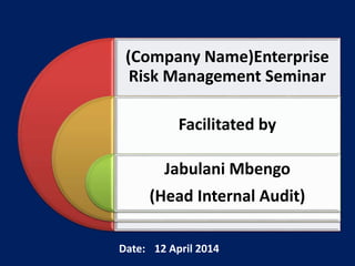 (Company Name)Enterprise
Risk Management Seminar
Facilitated by
Jabulani Mbengo
(Head Internal Audit)
Date: 12 April 2014
 