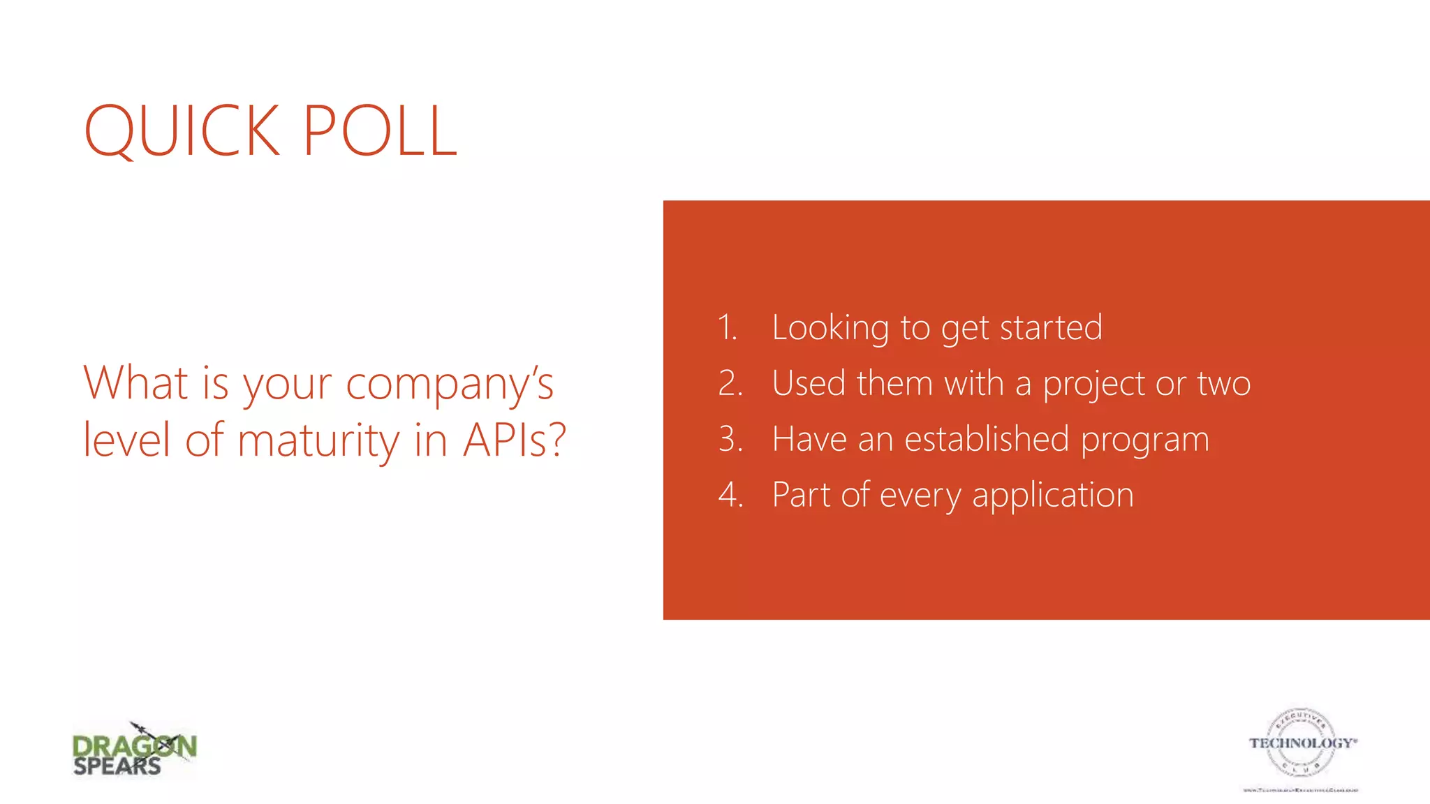 QUICK POLL
1. Looking to get started
2. Used them with a project or two
3. Have an established program
4. Part of every application
What is your company’s
level of maturity in APIs?
 