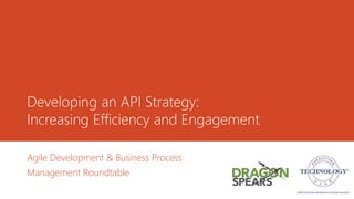 Developing an API Strategy:
Increasing Efficiency and Engagement
Agile Development & Business Process
Management Roundtable
 