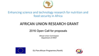 Enhancing science and technology research for nutrition and
food security in Africa
2016 Open Call for proposals
African Union Commission
Department of HRST
EU Pan-African Programme (PanAf)
AFRICAN UNION RESEARCH GRANT
 